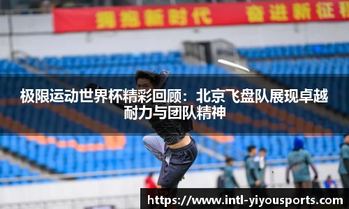 极限运动世界杯精彩回顾：北京飞盘队展现卓越耐力与团队精神