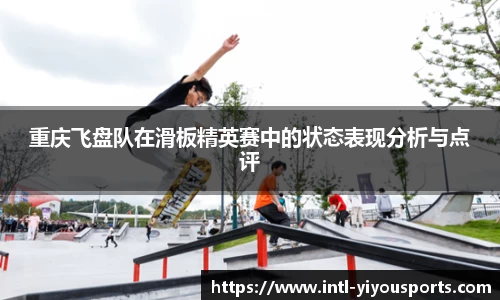 重庆飞盘队在滑板精英赛中的状态表现分析与点评