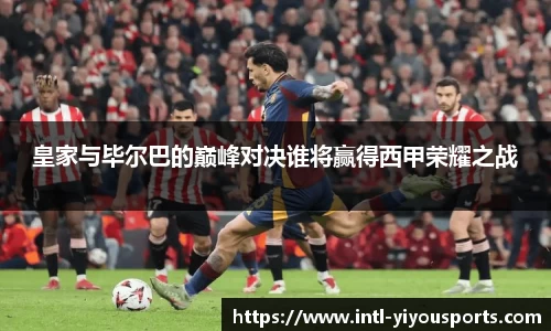 皇家与毕尔巴的巅峰对决谁将赢得西甲荣耀之战